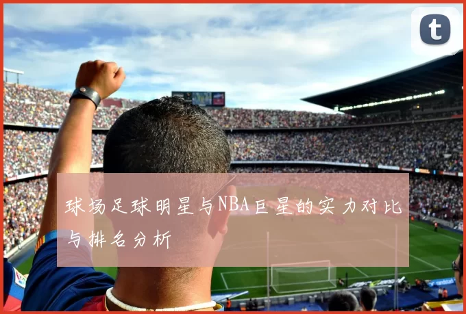 球场足球明星与NBA巨星的实力对比与排名分析
