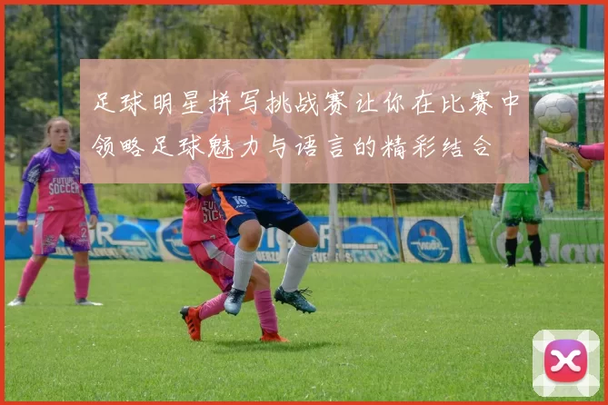 足球明星拼写挑战赛让你在比赛中领略足球魅力与语言的精彩结合