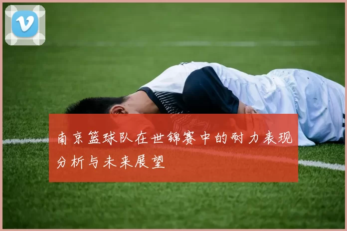 南京篮球队在世锦赛中的耐力表现分析与未来展望