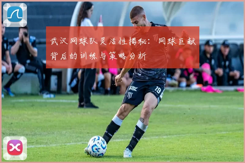 武汉网球队灵活性揭秘：网球巨献背后的训练与策略分析