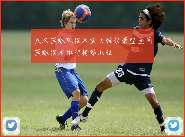 武汉篮球队技术实力强劲荣登全国篮球技术排行榜第七位