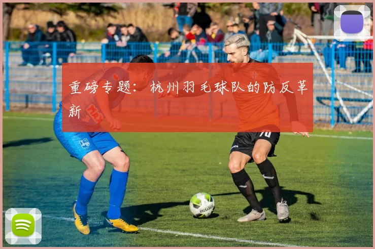 重磅专题：杭州羽毛球队的防反革新