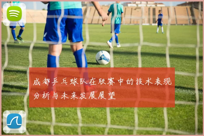 成都乒乓球队在联赛中的技术表现分析与未来发展展望