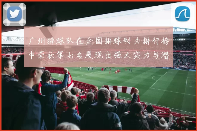 广州排球队在全国排球耐力排行榜中荣获第七名展现出强大实力与潜力
