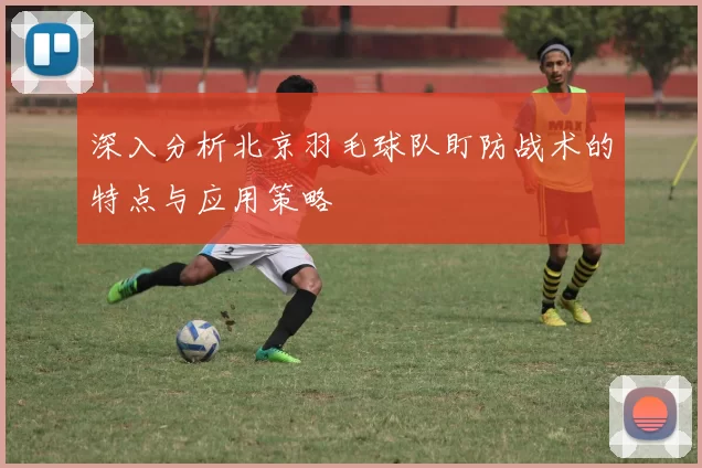 深入分析北京羽毛球队盯防战术的特点与应用策略