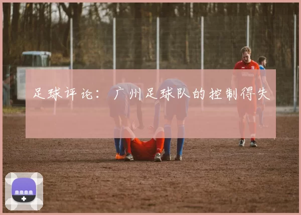 足球评论：广州足球队的控制得失