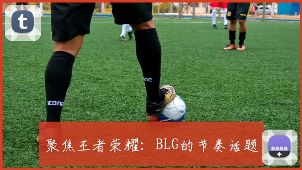 聚焦王者荣耀：BLG的节奏话题