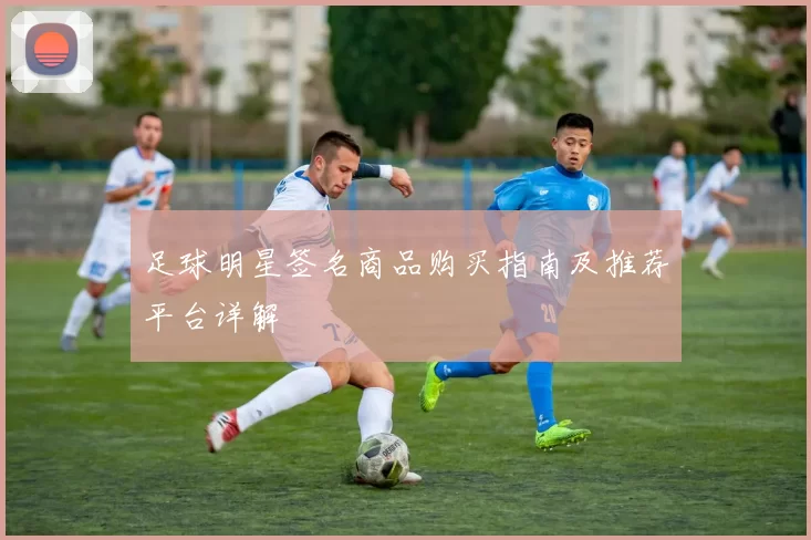 足球明星签名商品购买指南及推荐平台详解