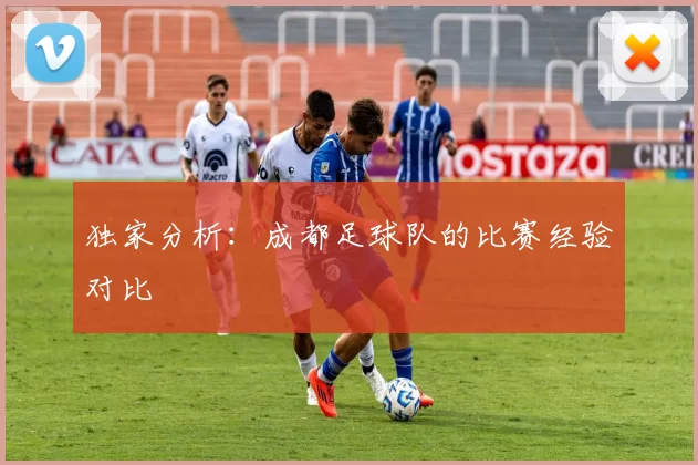 独家分析：成都足球队的比赛经验对比