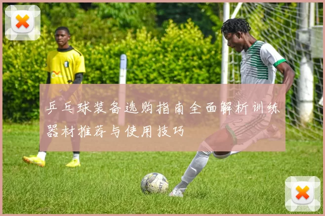 乒乓球装备选购指南全面解析训练器材推荐与使用技巧