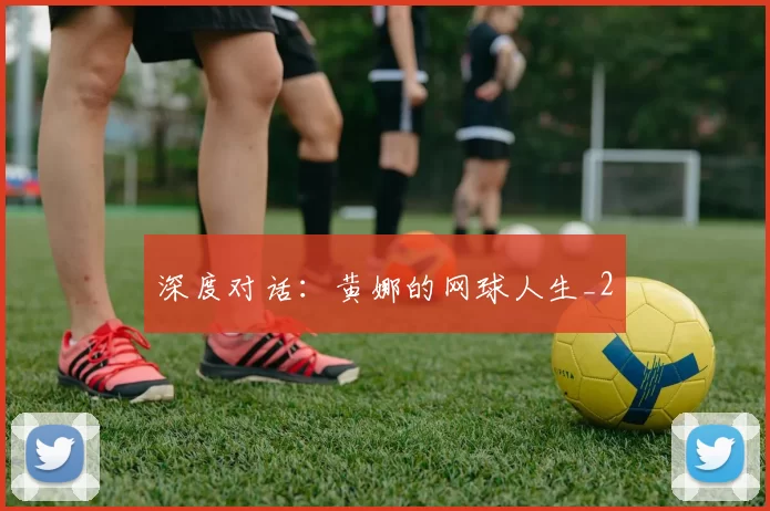 深度对话：黄娜的网球人生_2