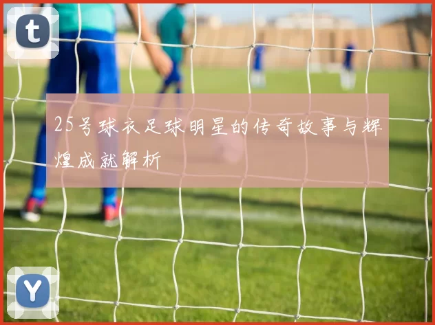 25号球衣足球明星的传奇故事与辉煌成就解析